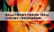 派币app下载注册不了吗安全吗（派币app下载注册不了吗安全吗是真的吗）