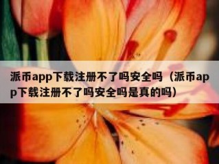派币app下载注册不了吗安全吗（派币app下载注册不了吗安全吗是真的吗）