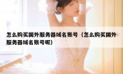 怎么购买国外服务器域名账号（怎么购买国外服务器域名账号呢）