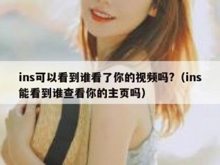 ins可以看到谁看了你的视频吗?（ins能看到谁查看你的主页吗）