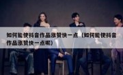 如何能使抖音作品涨赞快一点（如何能使抖音作品涨赞快一点呢）