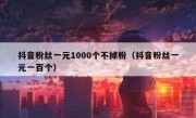 抖音粉丝一元1000个不掉粉（抖音粉丝一元一百个）