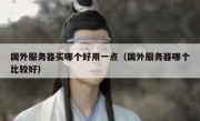 国外服务器买哪个好用一点（国外服务器哪个比较好）