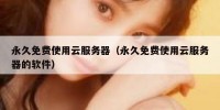 永久免费使用云服务器（永久免费使用云服务器的软件）