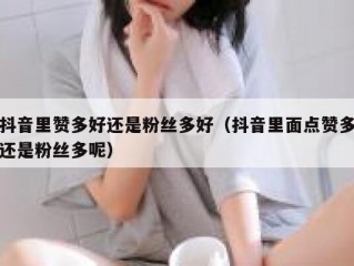 抖音里赞多好还是粉丝多好（抖音里面点赞多还是粉丝多呢）