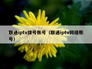 联通iptv拨号账号（联通iptv网络账号）
