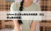 iphone怎么将ip地址改成美国（怎么把ip换成美国）