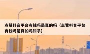 点赞抖音平台有钱吗是真的吗（点赞抖音平台有钱吗是真的吗知乎）