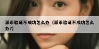 派币验证不成功怎么办（派币验证不成功怎么办?）