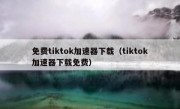 免费tiktok加速器下载（tiktok加速器下载免费）