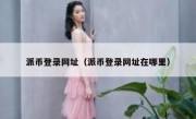 派币登录网址（派币登录网址在哪里）