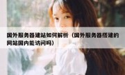 国外服务器建站如何解析（国外服务器搭建的网站国内能访问吗）