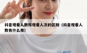 抖音观看人数和观看人次的区别（抖音观看人数有什么用）