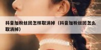 抖音加粉丝团怎样取消掉（抖音加粉丝团怎么取消掉）