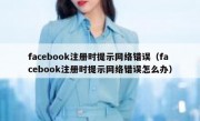 facebook注册时提示网络错误（facebook注册时提示网络错误怎么办）