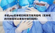 手机pay买单吧扫码支付有风险吗（买单吧的付款码可以用支付宝扫码吗）