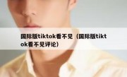 国际版tiktok看不见（国际版tiktok看不见评论）