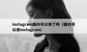 instagram国内可以用了吗（国内可以用Instagram）