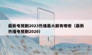最新电视剧2023热播最火剧有哪些（最新热播电视剧2020）