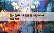 怎么在tiktok卖东西（玩tiktok怎么发货）