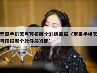 苹果手机天气预报哪个准确率高（苹果手机天气预报哪个软件最准确）
