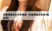 云服务器怎么打开桌面（云服务器怎么弄d盘出来）
