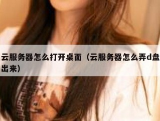 云服务器怎么打开桌面（云服务器怎么弄d盘出来）