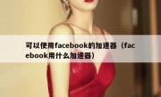 可以使用facebook的加速器（facebook用什么加速器）
