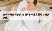 快手一万点赞多少钱（快手一万点赞可以赚多少钱）