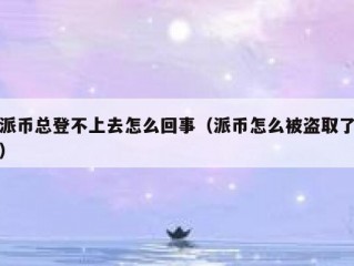 派币总登不上去怎么回事（派币怎么被盗取了）