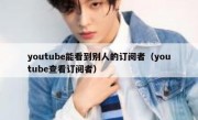 youtube能看到别人的订阅者（youtube查看订阅者）