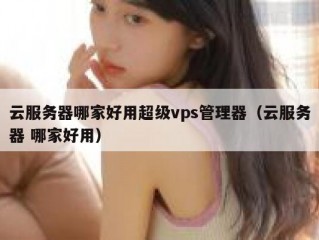 云服务器哪家好用超级vps管理器（云服务器 哪家好用）