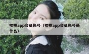 樱桃app会员账号（樱桃app会员账号是什么）