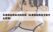 头条粉丝和关注的区别（头条粉丝和关注有什么区别）