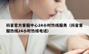 抖音官方客服中心24小时热线服务（抖音客服热线24小时热线电话）