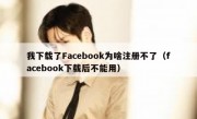 我下载了Facebook为啥注册不了（facebook下载后不能用）
