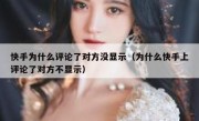 快手为什么评论了对方没显示（为什么快手上评论了对方不显示）