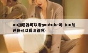 uu加速器可以看youtube吗（uu加速器可以看油管吗）
