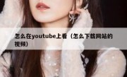怎么在youtube上看（怎么下载网站的视频）