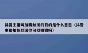 抖音主播叫加粉丝团的目的是什么意思（抖音主播加粉丝团他可以赚钱吗）