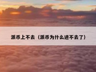 派币上不去（派币为什么进不去了）