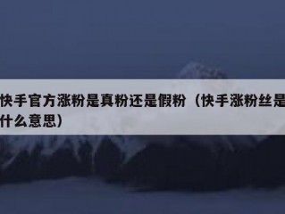 快手官方涨粉是真粉还是假粉（快手涨粉丝是什么意思）
