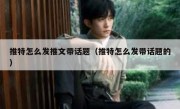 推特怎么发推文带话题（推特怎么发带话题的）
