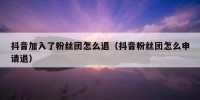 抖音加入了粉丝团怎么退（抖音粉丝团怎么申请退）