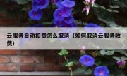 云服务自动扣费怎么取消（如何取消云服务收费）