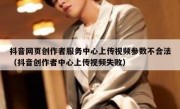 抖音网页创作者服务中心上传视频参数不合法（抖音创作者中心上传视频失败）