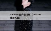 Twitter客户端注册（twitter注册入口）