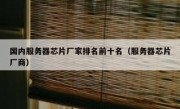 国内服务器芯片厂家排名前十名（服务器芯片厂商）