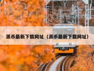 派币最新下载网址（派币最新下载网址）