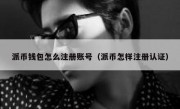 派币钱包怎么注册账号（派币怎样注册认证）